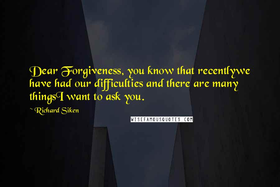 Richard Siken Quotes: Dear Forgiveness, you know that recentlywe have had our difficulties and there are many thingsI want to ask you.