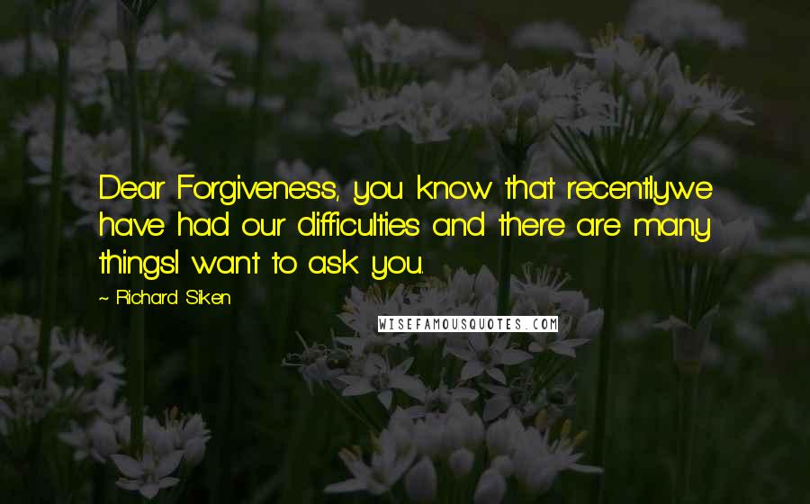 Richard Siken Quotes: Dear Forgiveness, you know that recentlywe have had our difficulties and there are many thingsI want to ask you.