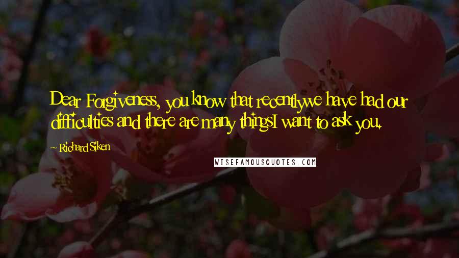 Richard Siken Quotes: Dear Forgiveness, you know that recentlywe have had our difficulties and there are many thingsI want to ask you.