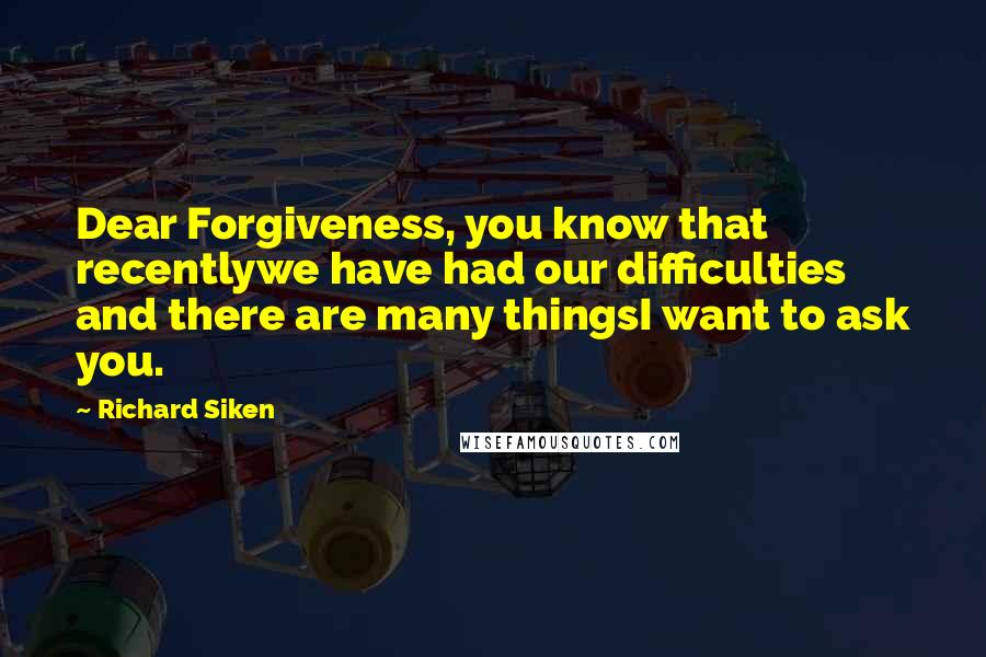 Richard Siken Quotes: Dear Forgiveness, you know that recentlywe have had our difficulties and there are many thingsI want to ask you.