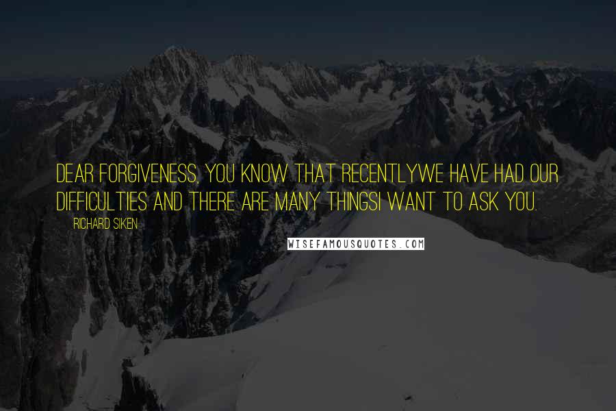 Richard Siken Quotes: Dear Forgiveness, you know that recentlywe have had our difficulties and there are many thingsI want to ask you.