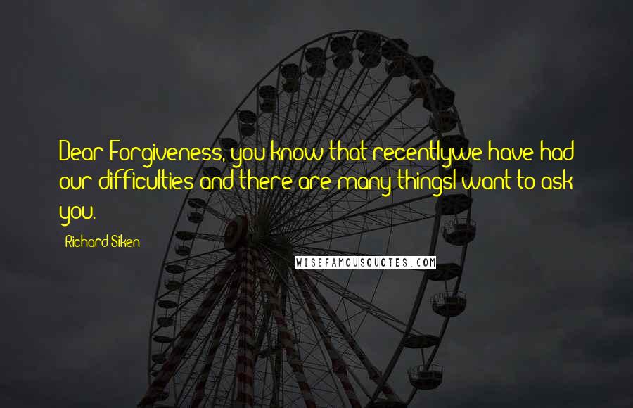 Richard Siken Quotes: Dear Forgiveness, you know that recentlywe have had our difficulties and there are many thingsI want to ask you.