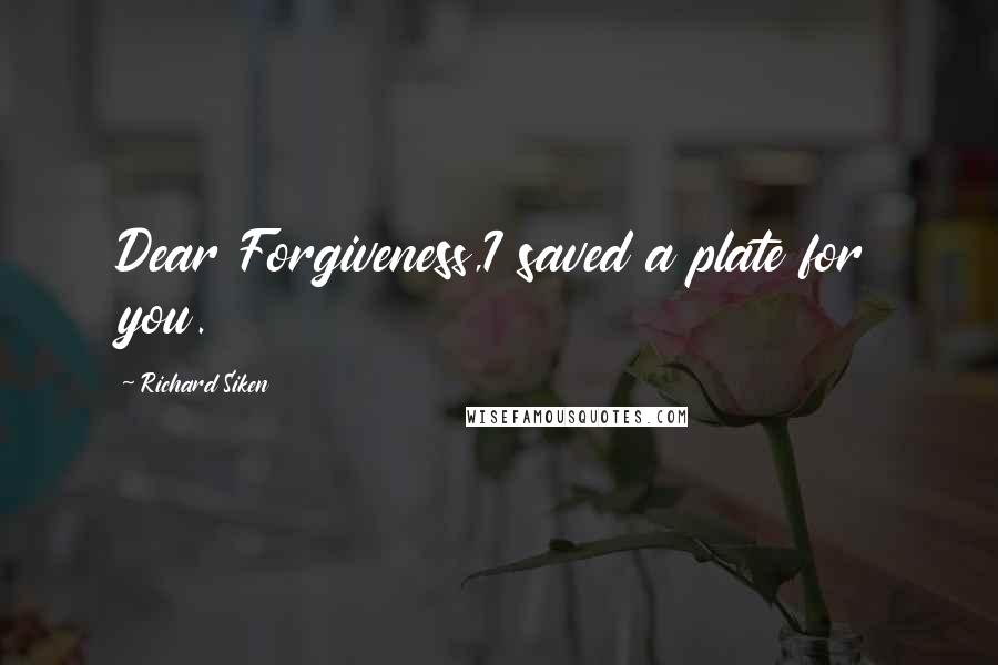 Richard Siken Quotes: Dear Forgiveness,I saved a plate for you.