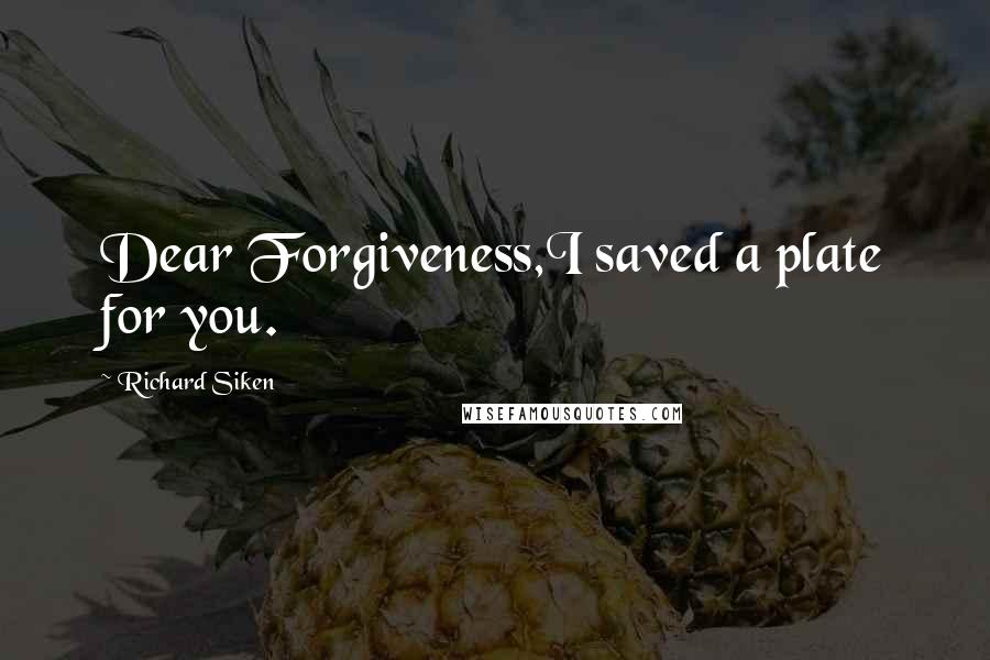 Richard Siken Quotes: Dear Forgiveness,I saved a plate for you.
