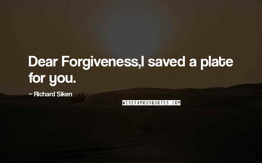 Richard Siken Quotes: Dear Forgiveness,I saved a plate for you.