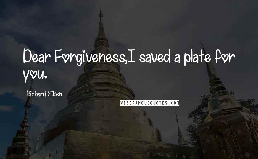 Richard Siken Quotes: Dear Forgiveness,I saved a plate for you.
