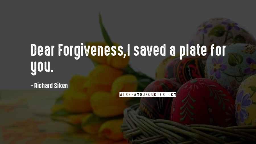 Richard Siken Quotes: Dear Forgiveness,I saved a plate for you.