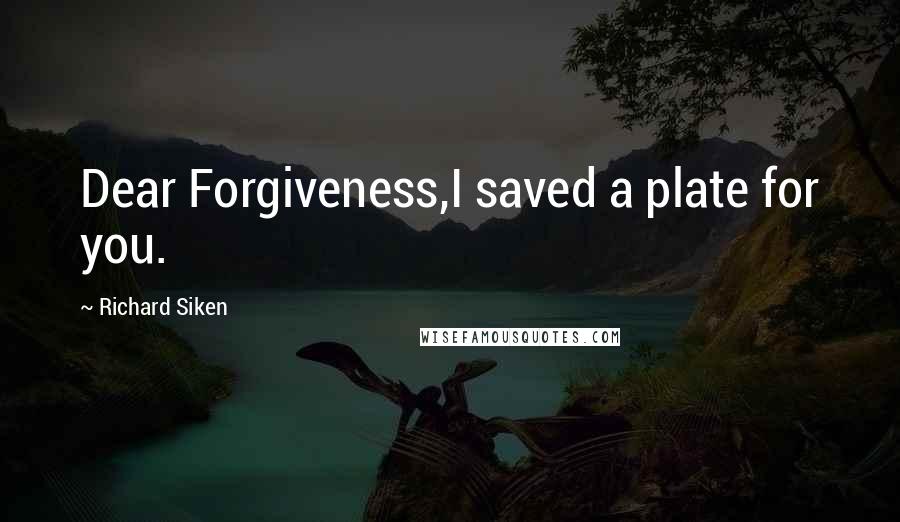Richard Siken Quotes: Dear Forgiveness,I saved a plate for you.