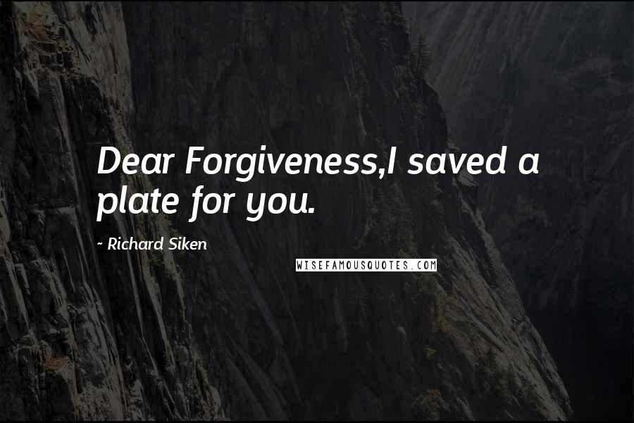 Richard Siken Quotes: Dear Forgiveness,I saved a plate for you.