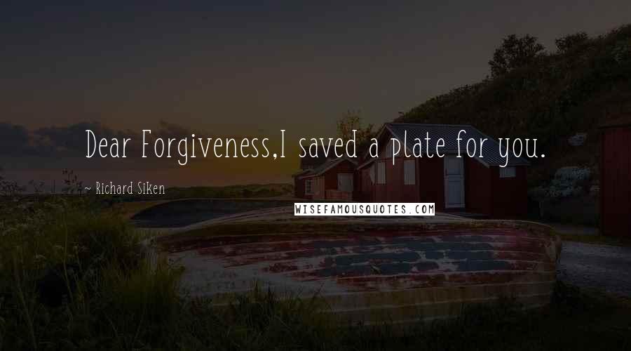 Richard Siken Quotes: Dear Forgiveness,I saved a plate for you.