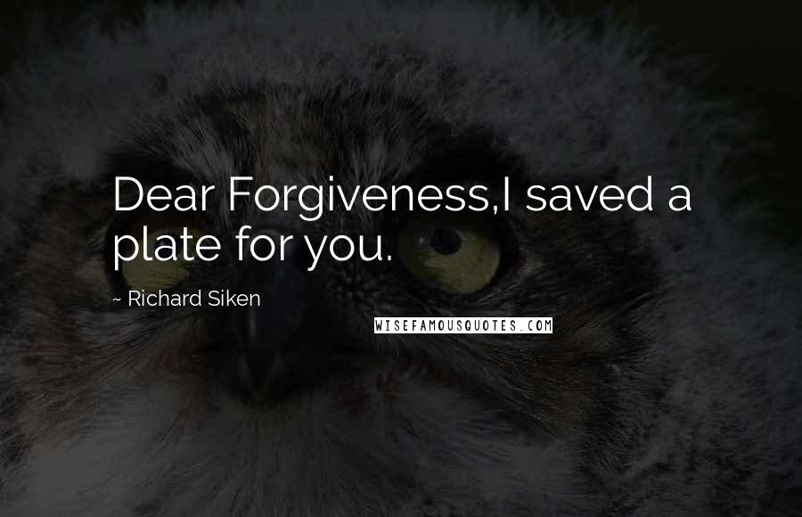 Richard Siken Quotes: Dear Forgiveness,I saved a plate for you.