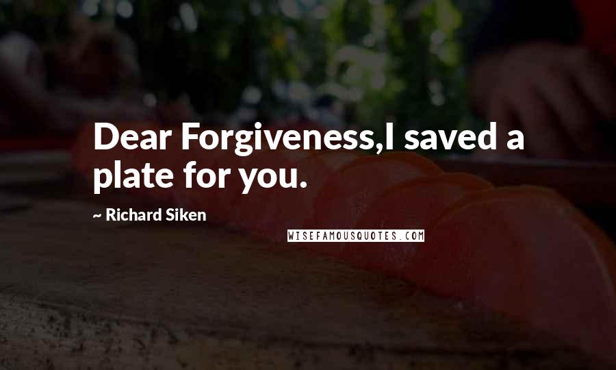 Richard Siken Quotes: Dear Forgiveness,I saved a plate for you.