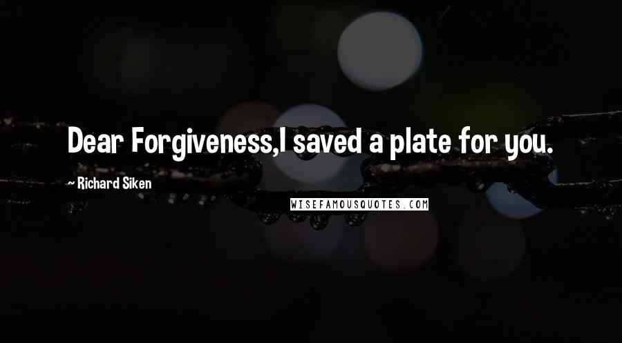 Richard Siken Quotes: Dear Forgiveness,I saved a plate for you.