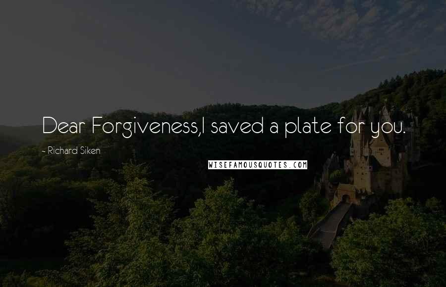 Richard Siken Quotes: Dear Forgiveness,I saved a plate for you.