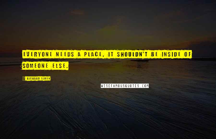 Richard Siken Quotes: Everyone needs a place. It shouldn't be inside of someone else.