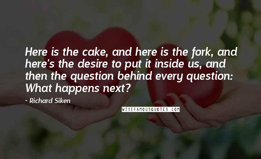 Richard Siken Quotes: Here is the cake, and here is the fork, and here's the desire to put it inside us, and then the question behind every question: What happens next?