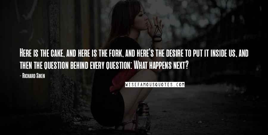 Richard Siken Quotes: Here is the cake, and here is the fork, and here's the desire to put it inside us, and then the question behind every question: What happens next?