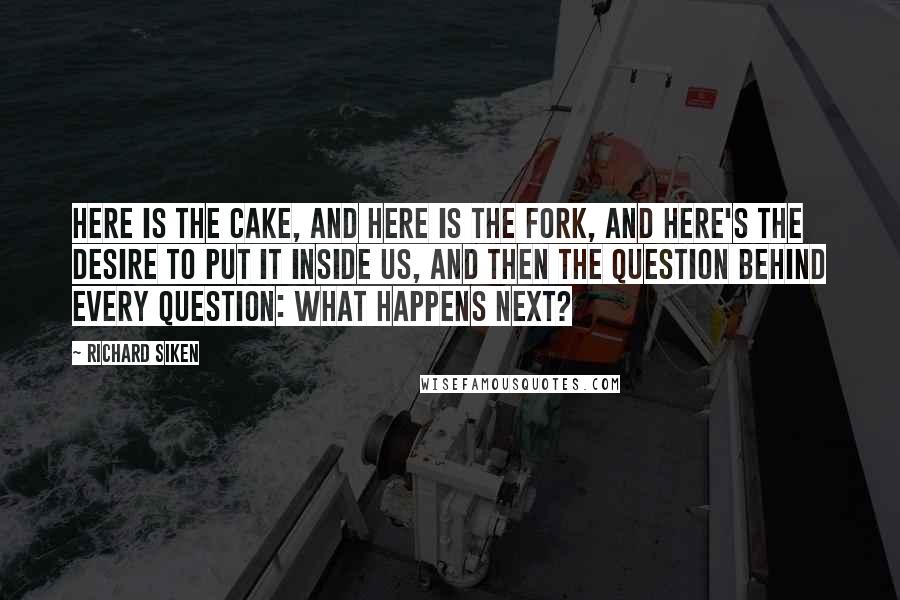 Richard Siken Quotes: Here is the cake, and here is the fork, and here's the desire to put it inside us, and then the question behind every question: What happens next?