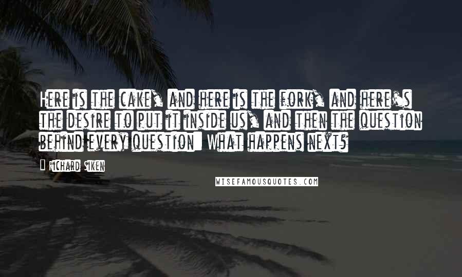 Richard Siken Quotes: Here is the cake, and here is the fork, and here's the desire to put it inside us, and then the question behind every question: What happens next?