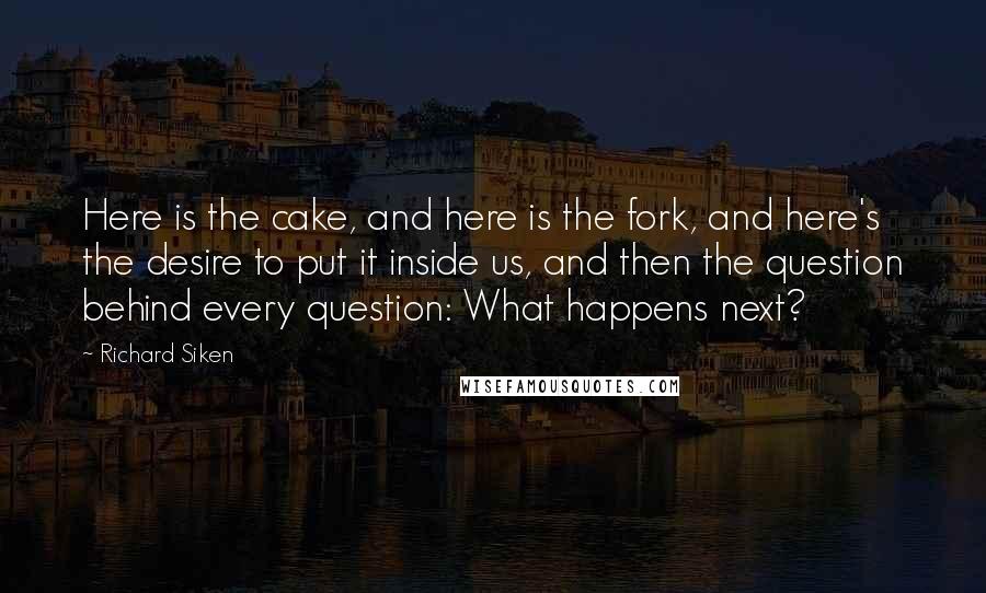 Richard Siken Quotes: Here is the cake, and here is the fork, and here's the desire to put it inside us, and then the question behind every question: What happens next?