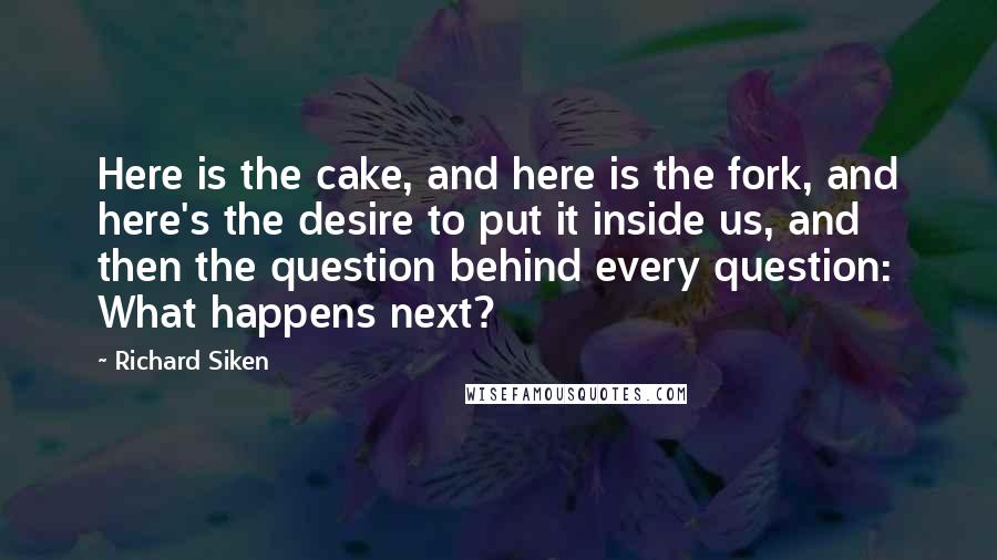 Richard Siken Quotes: Here is the cake, and here is the fork, and here's the desire to put it inside us, and then the question behind every question: What happens next?