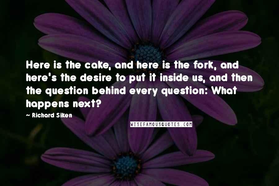 Richard Siken Quotes: Here is the cake, and here is the fork, and here's the desire to put it inside us, and then the question behind every question: What happens next?