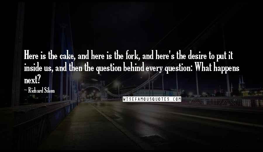 Richard Siken Quotes: Here is the cake, and here is the fork, and here's the desire to put it inside us, and then the question behind every question: What happens next?