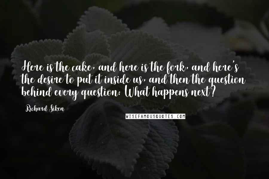 Richard Siken Quotes: Here is the cake, and here is the fork, and here's the desire to put it inside us, and then the question behind every question: What happens next?