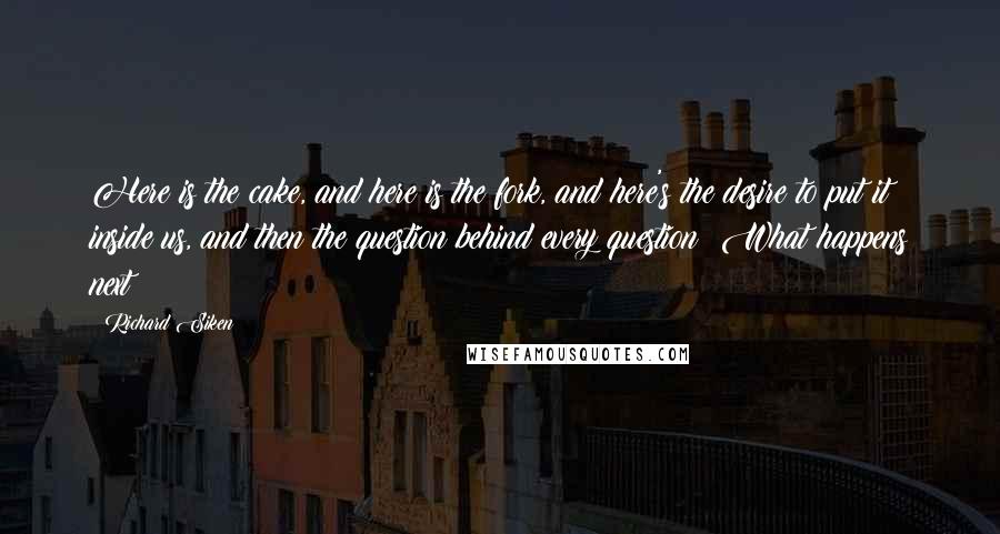 Richard Siken Quotes: Here is the cake, and here is the fork, and here's the desire to put it inside us, and then the question behind every question: What happens next?