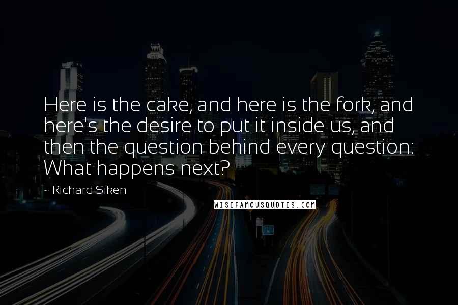 Richard Siken Quotes: Here is the cake, and here is the fork, and here's the desire to put it inside us, and then the question behind every question: What happens next?