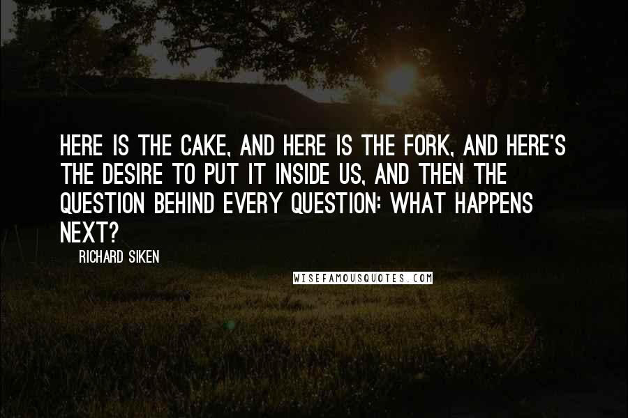 Richard Siken Quotes: Here is the cake, and here is the fork, and here's the desire to put it inside us, and then the question behind every question: What happens next?