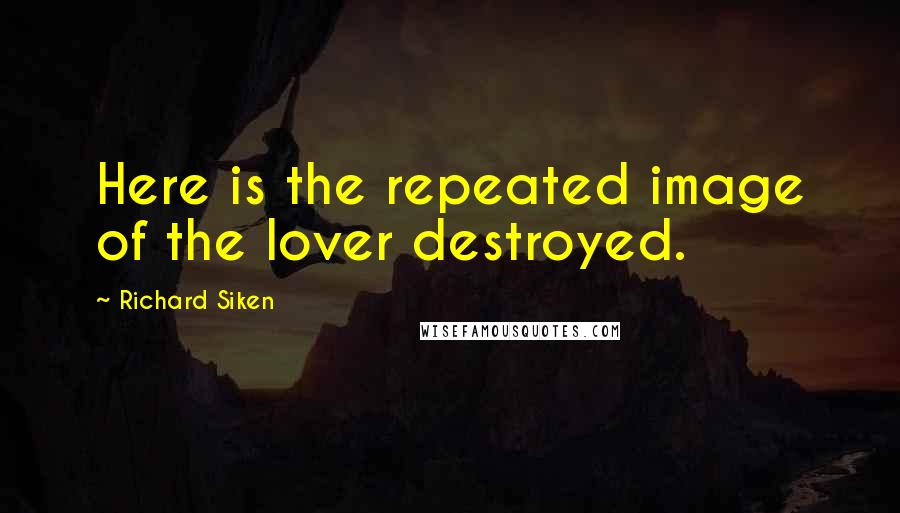 Richard Siken Quotes: Here is the repeated image of the lover destroyed.