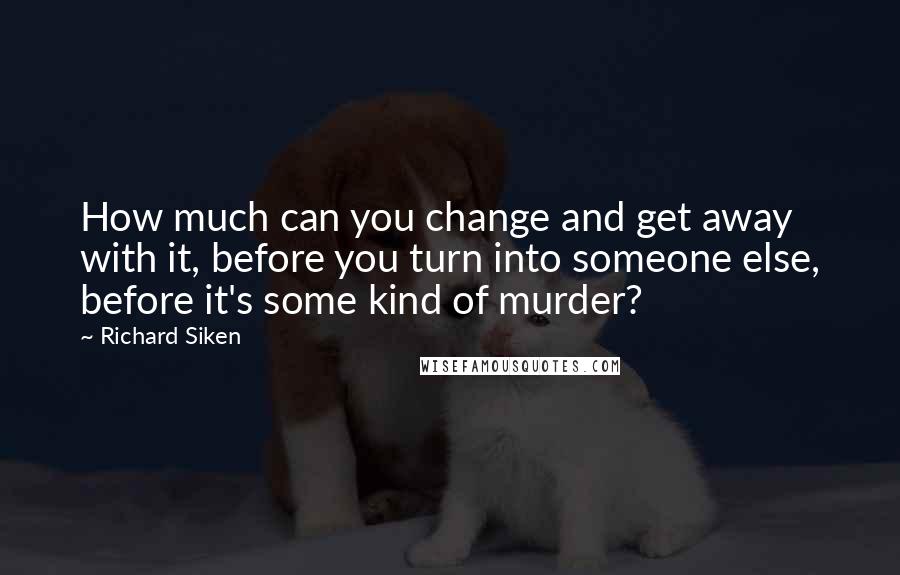 Richard Siken Quotes: How much can you change and get away with it, before you turn into someone else, before it's some kind of murder?