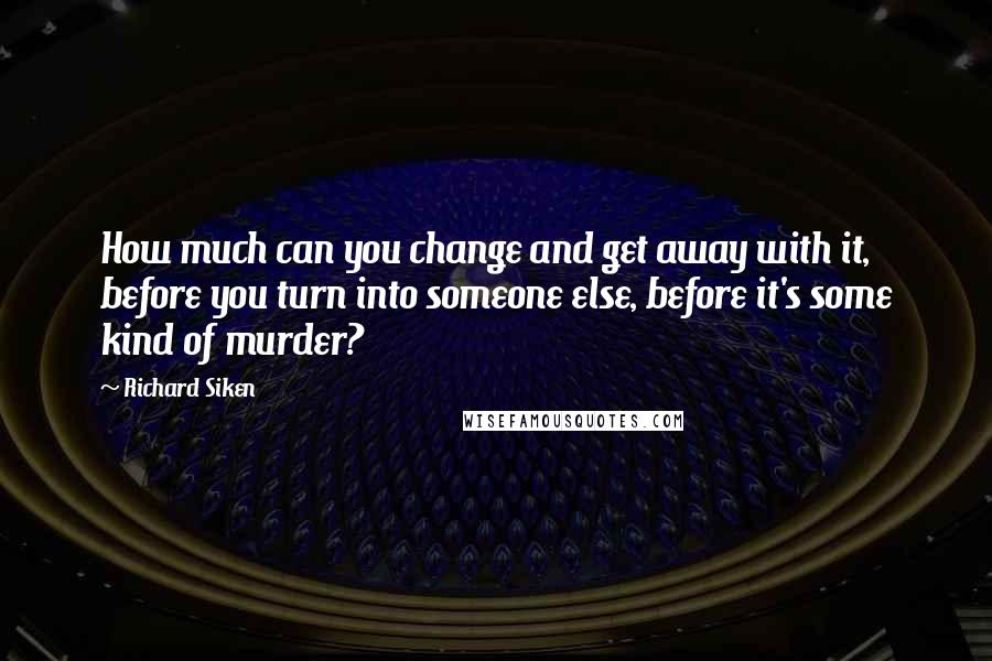 Richard Siken Quotes: How much can you change and get away with it, before you turn into someone else, before it's some kind of murder?