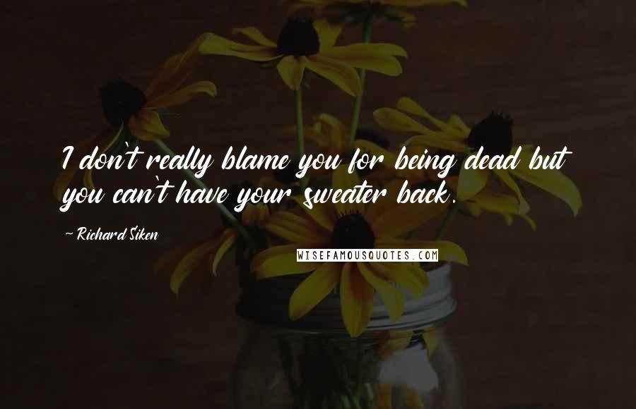 Richard Siken Quotes: I don't really blame you for being dead but you can't have your sweater back.