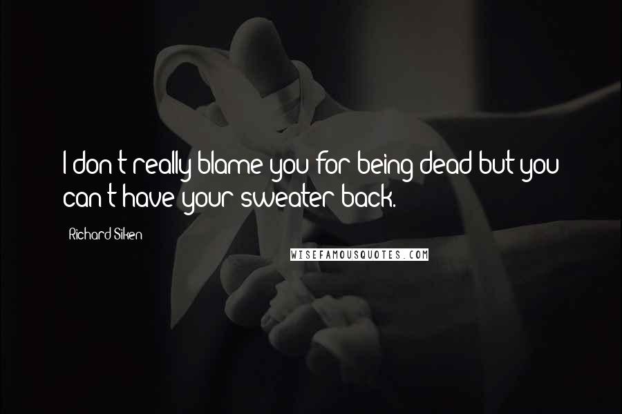 Richard Siken Quotes: I don't really blame you for being dead but you can't have your sweater back.