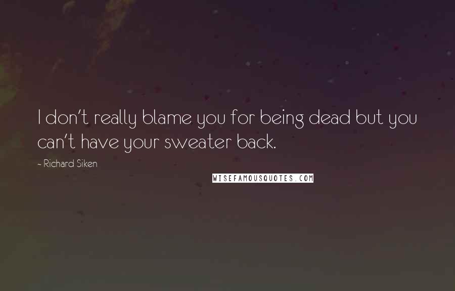 Richard Siken Quotes: I don't really blame you for being dead but you can't have your sweater back.