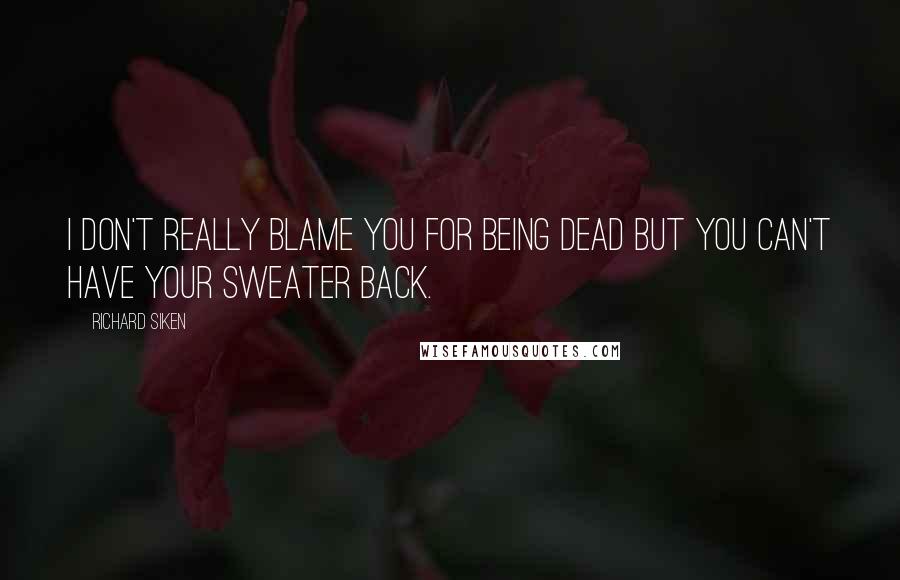 Richard Siken Quotes: I don't really blame you for being dead but you can't have your sweater back.