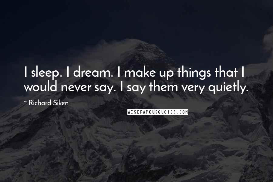 Richard Siken Quotes: I sleep. I dream. I make up things that I would never say. I say them very quietly.