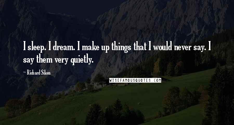 Richard Siken Quotes: I sleep. I dream. I make up things that I would never say. I say them very quietly.