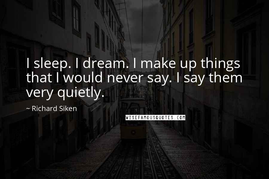 Richard Siken Quotes: I sleep. I dream. I make up things that I would never say. I say them very quietly.