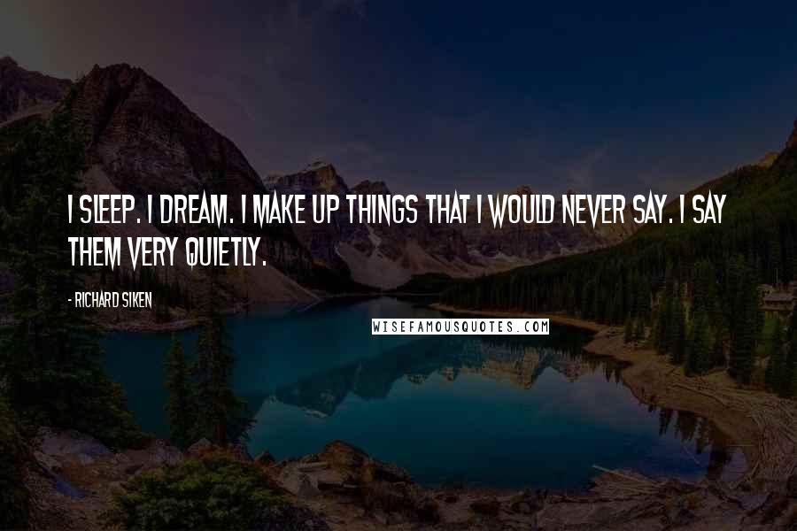 Richard Siken Quotes: I sleep. I dream. I make up things that I would never say. I say them very quietly.