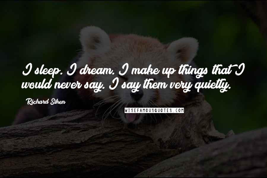 Richard Siken Quotes: I sleep. I dream. I make up things that I would never say. I say them very quietly.