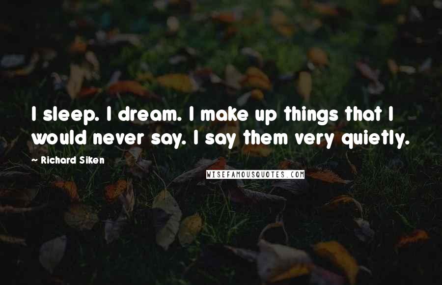 Richard Siken Quotes: I sleep. I dream. I make up things that I would never say. I say them very quietly.