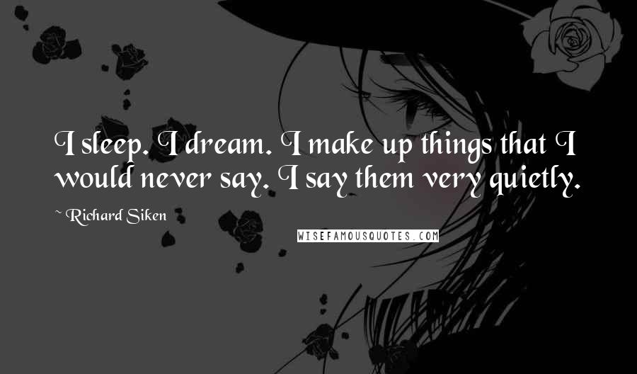 Richard Siken Quotes: I sleep. I dream. I make up things that I would never say. I say them very quietly.