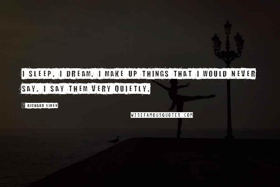 Richard Siken Quotes: I sleep. I dream. I make up things that I would never say. I say them very quietly.