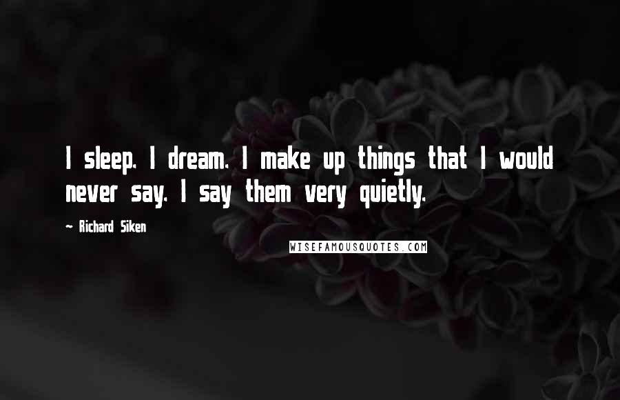 Richard Siken Quotes: I sleep. I dream. I make up things that I would never say. I say them very quietly.