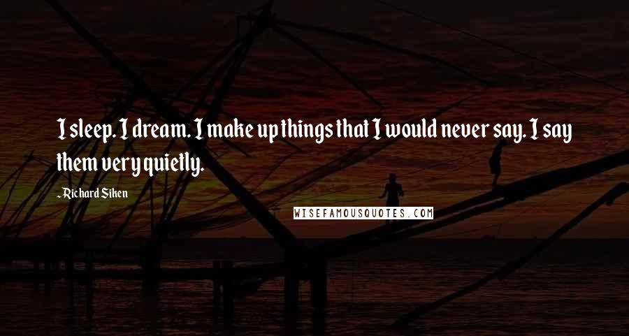 Richard Siken Quotes: I sleep. I dream. I make up things that I would never say. I say them very quietly.