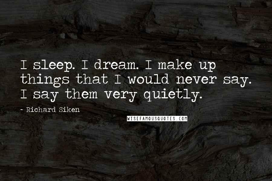 Richard Siken Quotes: I sleep. I dream. I make up things that I would never say. I say them very quietly.
