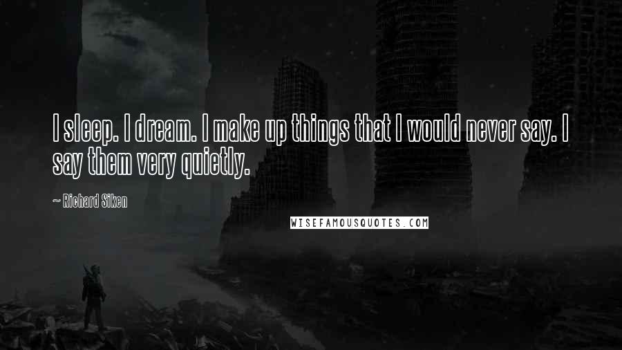 Richard Siken Quotes: I sleep. I dream. I make up things that I would never say. I say them very quietly.